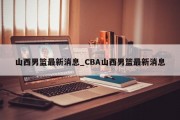 山西男篮最新消息_CBA山西男篮最新消息
